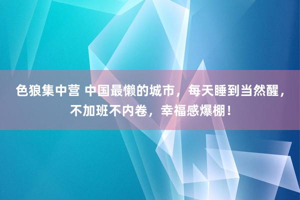 色狼集中营 中国最懒的城市，每天睡到当然醒，不加班不内卷，幸福感爆棚！