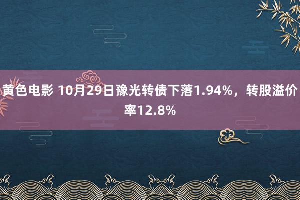 黄色电影 10月29日豫光转债下落1.94%，转股溢价率12.8%