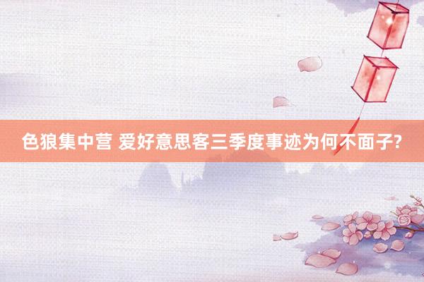 色狼集中营 爱好意思客三季度事迹为何不面子?