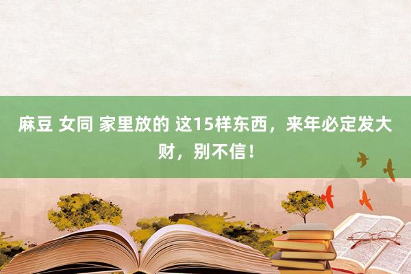 麻豆 女同 家里放的 这15样东西,来年必定发大财,别不信!