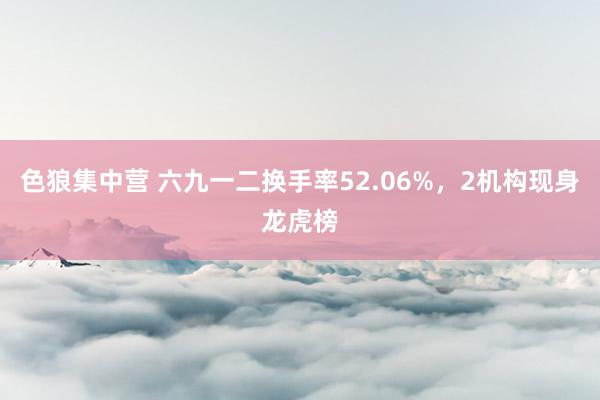 色狼集中营 六九一二换手率52.06%，2机构现身龙虎榜