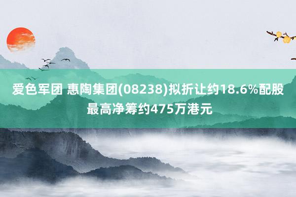 爱色军团 惠陶集团(08238)拟折让约18.6%配股 最高净筹约475万港元
