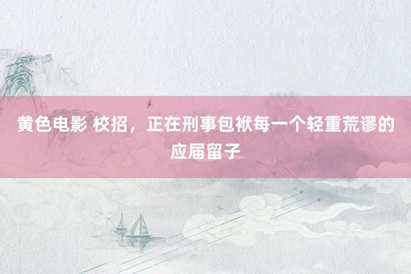 黄色电影 校招,正在刑事包袱每一个轻重荒谬的应届留子