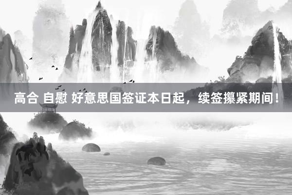 高合 自慰 好意思国签证本日起,续签攥紧期间!