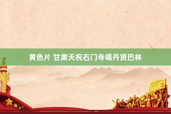 黄色片 甘肃天祝石门寺噶丹贤巴林