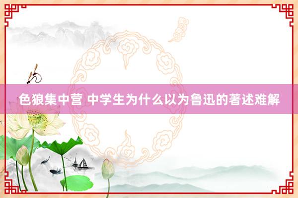 色狼集中营 中学生为什么以为鲁迅的著述难解