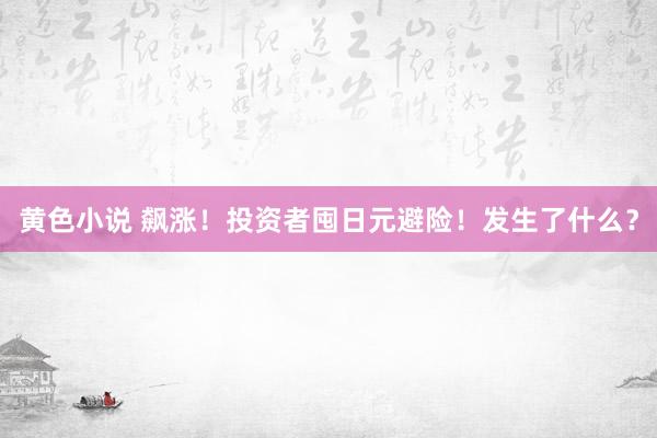 黄色小说 飙涨！投资者囤日元避险！发生了什么？