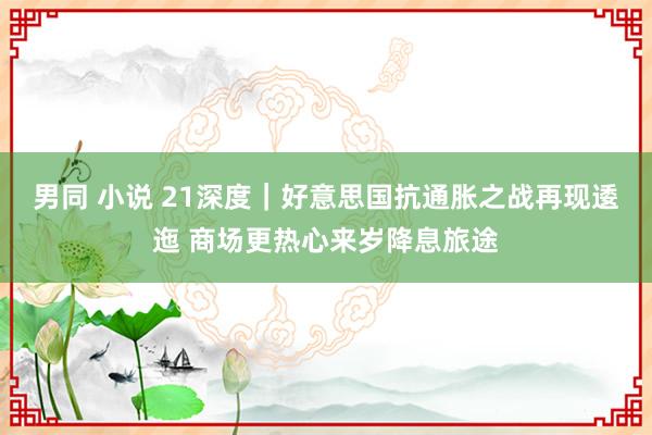 男同 小说 21深度｜好意思国抗通胀之战再现逶迤 商场更热心来岁降息旅途