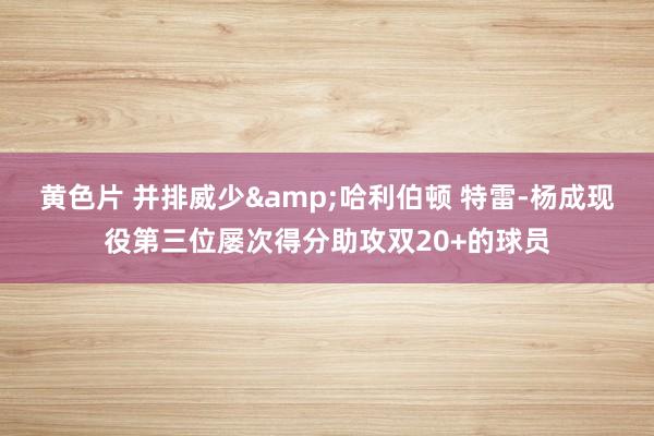 黄色片 并排威少&哈利伯顿 特雷-杨成现役第三位屡次得分助攻双20+的球员