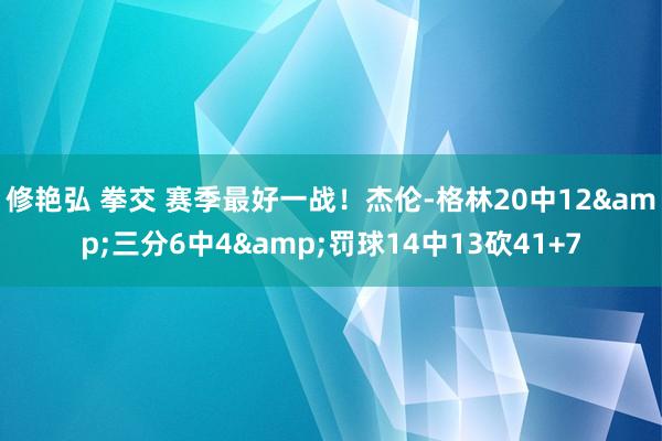 修艳弘 拳交 赛季最好一战！杰伦-格林20中12&三分6中4&罚球14中13砍41+7