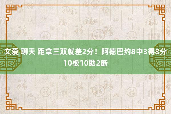 文爱 聊天 距拿三双就差2分！阿德巴约8中3得8分10板10助2断