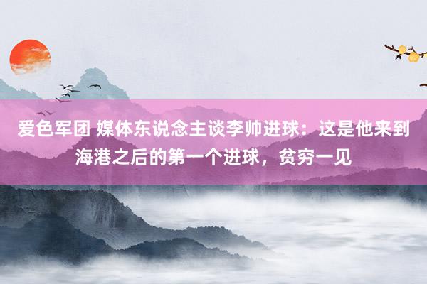 爱色军团 媒体东说念主谈李帅进球：这是他来到海港之后的第一个进球，贫穷一见