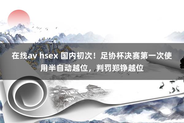 在线av hsex 国内初次！足协杯决赛第一次使用半自动越位，判罚郑铮越位