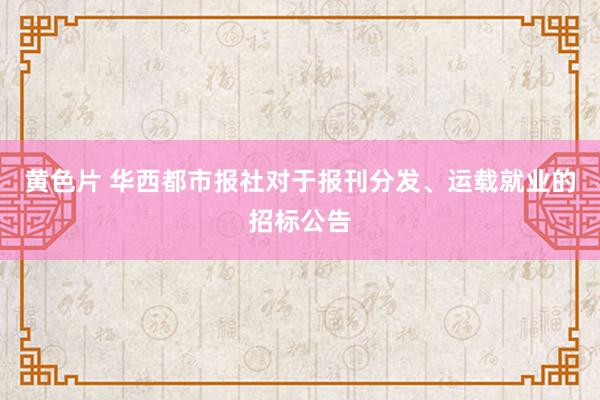 黄色片 华西都市报社对于报刊分发、运载就业的招标公告