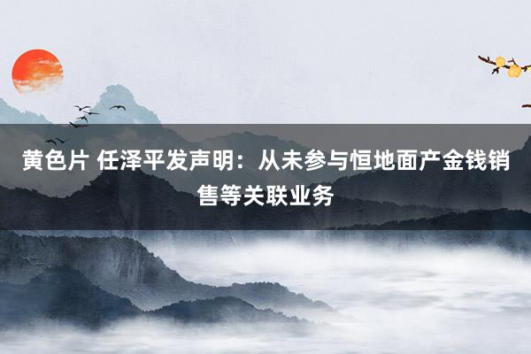 黄色片 任泽平发声明：从未参与恒地面产金钱销售等关联业务