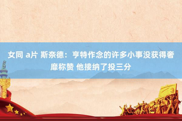 女同 a片 斯奈德：亨特作念的许多小事没获得奢靡称赞 他接纳了投三分