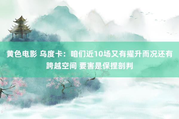 黄色电影 乌度卡：咱们近10场又有擢升而况还有跨越空间 要害是保捏剖判