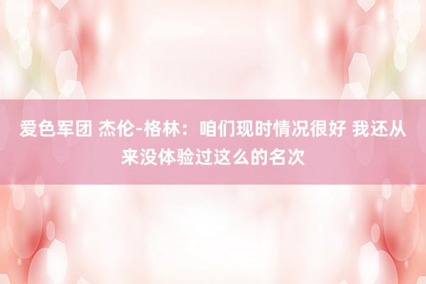 爱色军团 杰伦-格林：咱们现时情况很好 我还从来没体验过这么的名次
