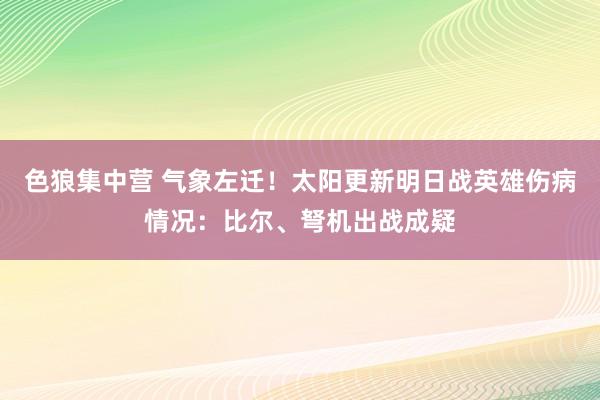 色狼集中营 气象左迁！太阳更新明日战英雄伤病情况：比尔、弩机出战成疑