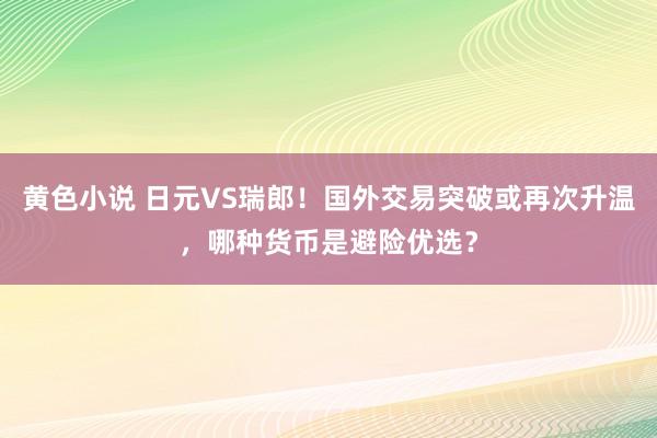 黄色小说 日元VS瑞郎！国外交易突破或再次升温，哪种货币是避险优选？