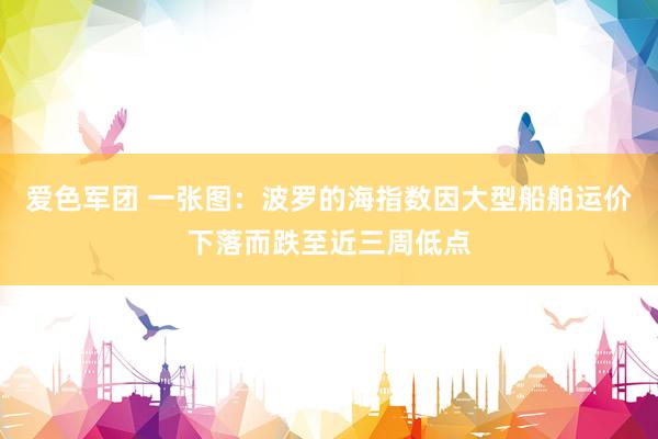 爱色军团 一张图：波罗的海指数因大型船舶运价下落而跌至近三周低点