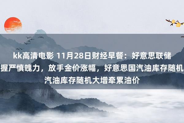 kk高清电影 11月28日财经早餐：好意思联储对进一步降息握严慎魄力，放手金价涨幅，好意思国汽油库存随机大增牵累油价