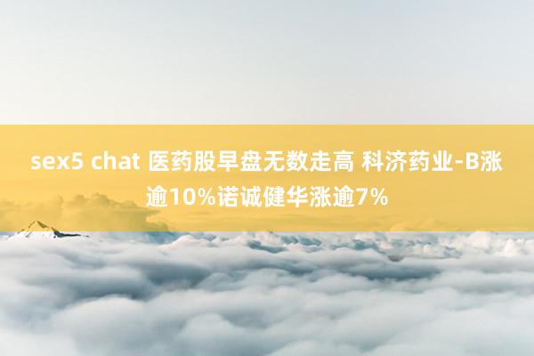 sex5 chat 医药股早盘无数走高 科济药业-B涨逾10%诺诚健华涨逾7%