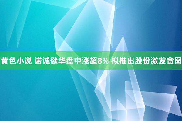 黄色小说 诺诚健华盘中涨超8% 拟推出股份激发贪图