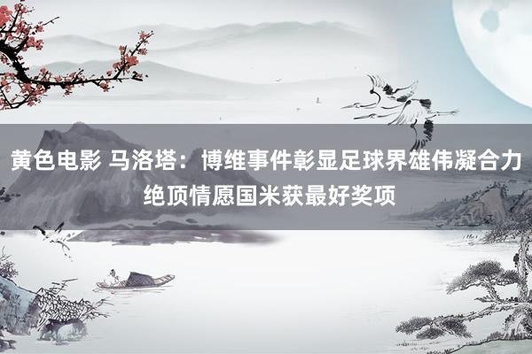 黄色电影 马洛塔：博维事件彰显足球界雄伟凝合力 绝顶情愿国米获最好奖项