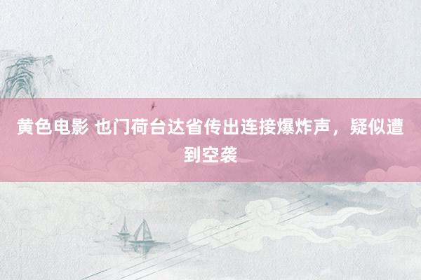 黄色电影 也门荷台达省传出连接爆炸声，疑似遭到空袭