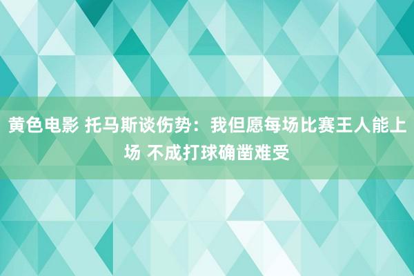黄色电影 托马斯谈伤势：我但愿每场比赛王人能上场 不成打球确凿难受