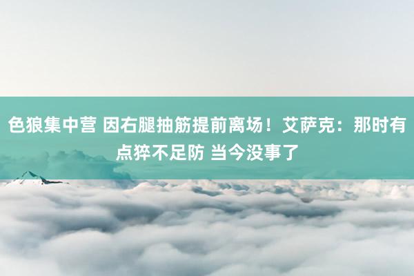 色狼集中营 因右腿抽筋提前离场！艾萨克：那时有点猝不足防 当今没事了
