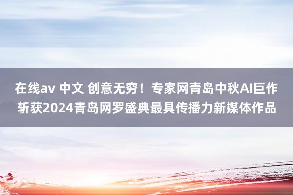 在线av 中文 创意无穷！专家网青岛中秋AI巨作斩获2024青岛网罗盛典最具传播力新媒体作品