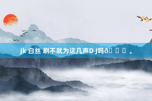 jk 白丝 刷不就为这几声D J吗😂。