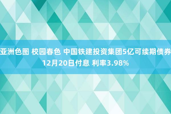 亚洲色图 校园春色 中国铁建投资集团5亿可续期债券12月20日付息 利率3.98%