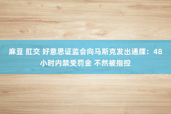 麻豆 肛交 好意思证监会向马斯克发出通牒：48小时内禁受罚金 不然被指控
