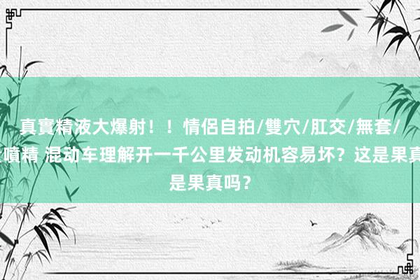 真實精液大爆射！！情侶自拍/雙穴/肛交/無套/大量噴精 混动车理解开一千公里发动机容易坏？这是果真吗？