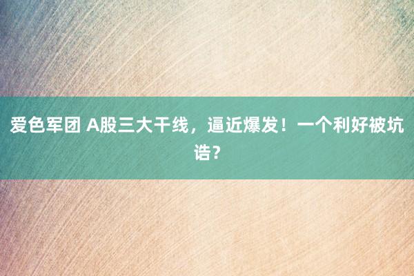 爱色军团 A股三大干线，逼近爆发！一个利好被坑诰？