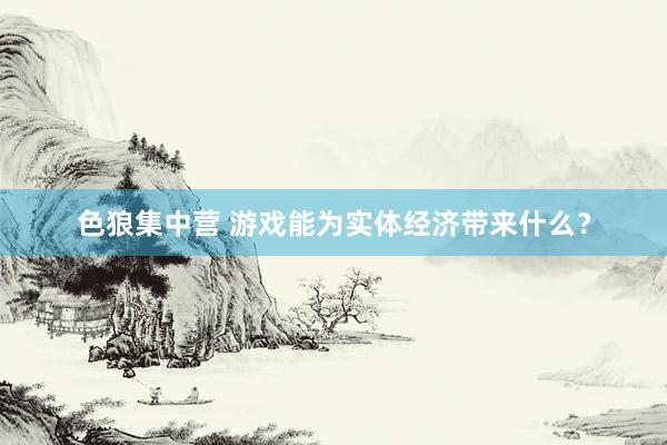 色狼集中营 游戏能为实体经济带来什么？