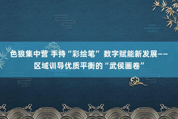 色狼集中营 手持“彩绘笔” 数字赋能新发展——区域训导优质平衡的“武侯画卷”