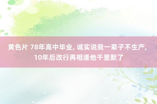 黄色片 78年高中毕业， 诚实说我一辈子不生产， 10年后改行再相逢他千里默了