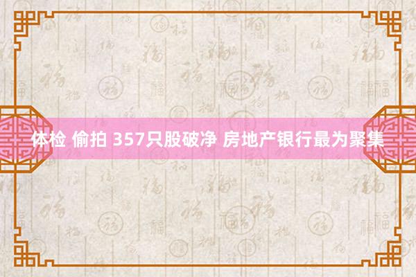 体检 偷拍 357只股破净 房地产银行最为聚集