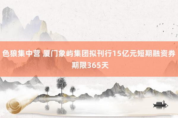 色狼集中营 厦门象屿集团拟刊行15亿元短期融资券 期限365天