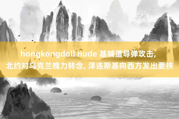 hongkongdoll nude 基辅遭导弹攻击， 北约对乌克兰魄力转念， 泽连斯基向西方发出要挟