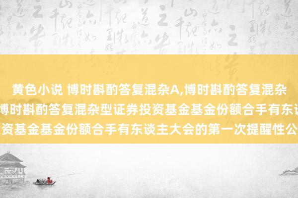 黄色小说 博时斟酌答复混杂A，博时斟酌答复混杂C: 对于以通信花式召开博时斟酌答复混杂型证券投资基金基金份额合手有东谈主大会的第一次提醒性公告