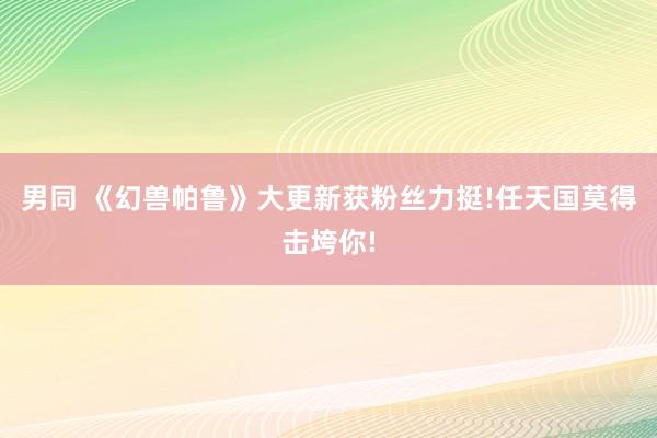 男同 《幻兽帕鲁》大更新获粉丝力挺!任天国莫得击垮你!