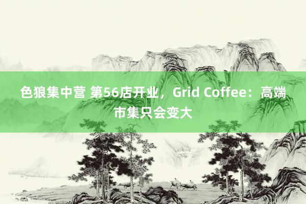 色狼集中营 第56店开业，Grid Coffee：高端市集只会变大