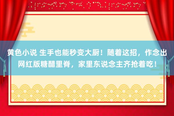 黄色小说 生手也能秒变大厨！随着这招，作念出网红版糖醋里脊，家里东说念主齐抢着吃！