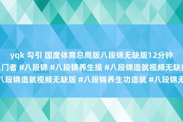 yqk 勾引 国度体育总局版八段锦无缺版12分钟，口令版跟练，符合入门者 #八段锦 #八段锦养生操 #八段锦造就视频无缺版 #八段锦养生功造就 #八段锦无缺版