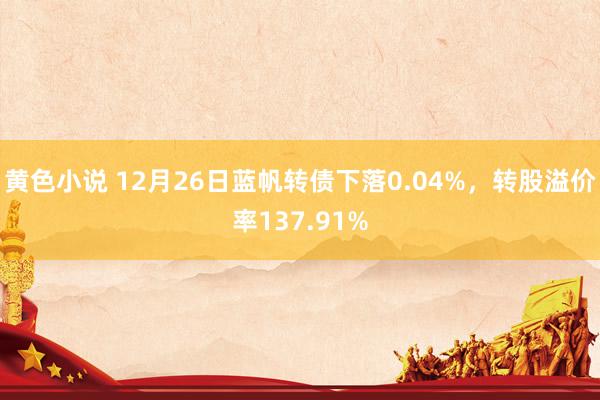 黄色小说 12月26日蓝帆转债下落0.04%，转股溢价率137.91%
